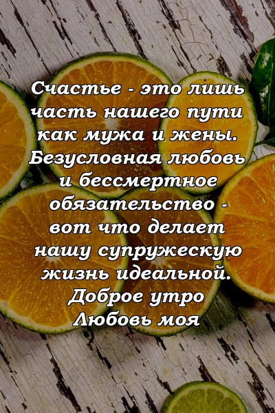 Счастье - это лишь часть нашего пути как мужа и жены. Безусловная любовь и бессмертное обязательство - вот что делает нашу супружескую жизнь идеальной. Доброе утро Любовь моя