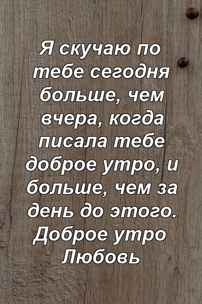 Я скучаю по тебе сегодня больше, чем вчера, когда писала тебе доброе утро, и больше, чем за день до этого. Доброе утро Любовь