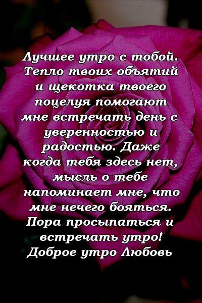 Лучшее утро с тобой. Тепло твоих объятий и щекотка твоего поцелуя помогают мне встречать день с уверенностью и радостью. Даже когда тебя здесь нет, мысль о тебе напоминает мне, что мне нечего бояться. Пора просыпаться и встречать утро! Доброе утро Любовь