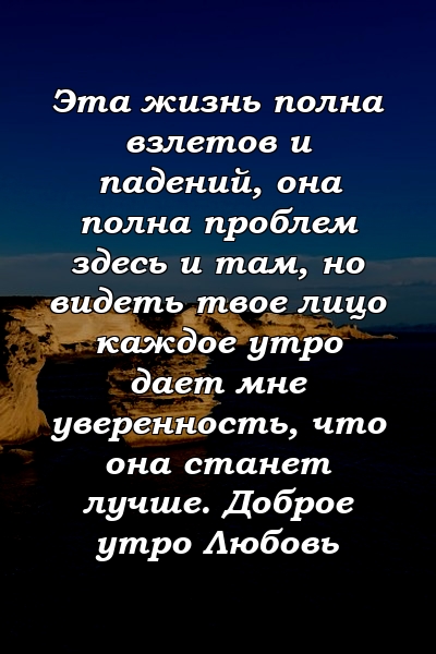 Эта жизнь полна взлетов и падений, она полна проблем здесь и там, но видеть твое лицо каждое утро дает мне уверенность, что она станет лучше. Доброе утро Любовь