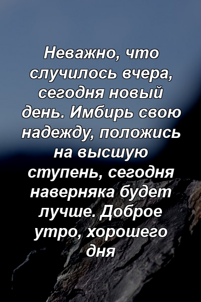 Неважно, что случилось вчера, сегодня новый день. Имбирь свою надежду, положись на высшую ступень, сегодня наверняка будет лучше. Доброе утро, хорошего дня