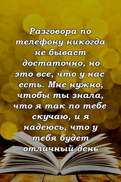 Разговора по телефону никогда не бывает достаточно, но это все, что у нас есть. Мне нужно, чтобы ты знала, что я так по тебе скучаю, и я надеюсь, что у тебя будет отличный день