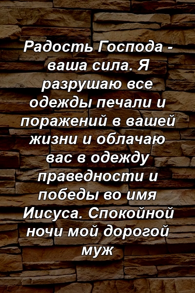 Радость Господа - ваша сила. Я разрушаю все одежды печали и поражений в вашей жизни и облачаю вас в одежду праведности и победы во имя Иисуса. Спокойной ночи мой дорогой муж