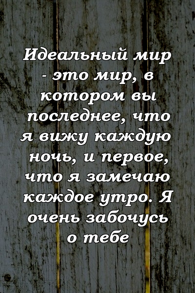 Идеальный мир - это мир, в котором вы последнее, что я вижу каждую ночь, и первое, что я замечаю каждое утро. Я очень забочусь о тебе