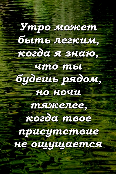 Утро может быть легким, когда я знаю, что ты будешь рядом, но ночи тяжелее, когда твое присутствие не ощущается