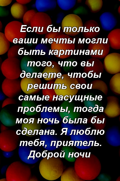 Если бы только ваши мечты могли быть картинами того, что вы делаете, чтобы решить свои самые насущные проблемы, тогда моя ночь была бы сделана. Я люблю тебя, приятель. Доброй ночи