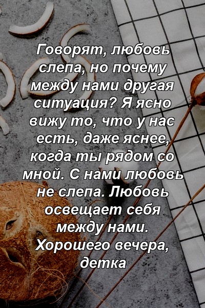 Говорят, любовь слепа, но почему между нами другая ситуация? Я ясно вижу то, что у нас есть, даже яснее, когда ты рядом со мной. С нами любовь не слепа. Любовь освещает себя между нами. Хорошего вечера, детка