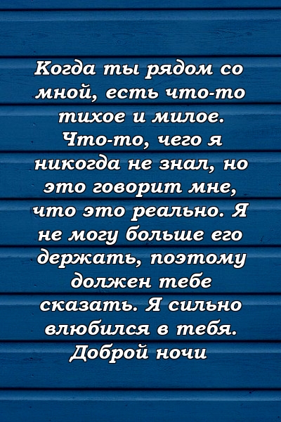 Когда ты рядом со мной, есть что-то тихое и милое. Что-то, чего я никогда не знал, но это говорит мне, что это реально. Я не могу больше его держать, поэтому должен тебе сказать. Я сильно влюбился в тебя. Доброй ночи