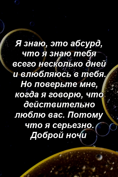 Я знаю, это абсурд, что я знаю тебя всего несколько дней и влюбляюсь в тебя. Но поверьте мне, когда я говорю, что действительно люблю вас. Потому что я серьезно. Доброй ночи