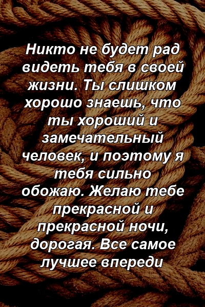 Никто не будет рад видеть тебя в своей жизни. Ты слишком хорошо знаешь, что ты хороший и замечательный человек, и поэтому я тебя сильно обожаю. Желаю тебе прекрасной и прекрасной ночи, дорогая. Все самое лучшее впереди