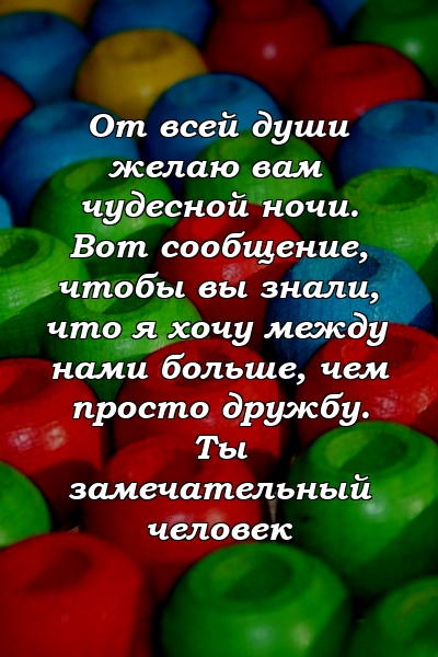 От всей души желаю вам чудесной ночи. Вот сообщение, чтобы вы знали, что я хочу между нами больше, чем просто дружбу. Ты замечательный человек