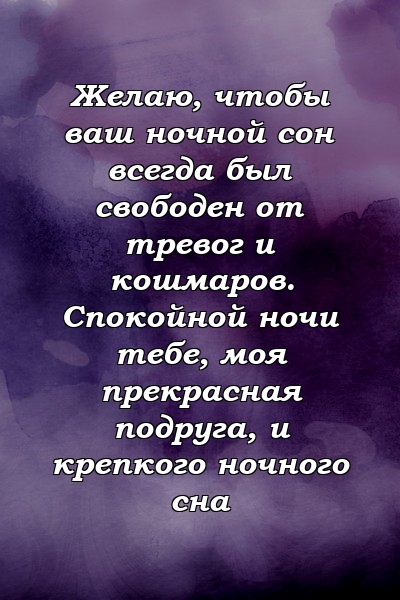 Желаю, чтобы ваш ночной сон всегда был свободен от тревог и кошмаров. Спокойной ночи тебе, моя прекрасная подруга, и крепкого ночного сна