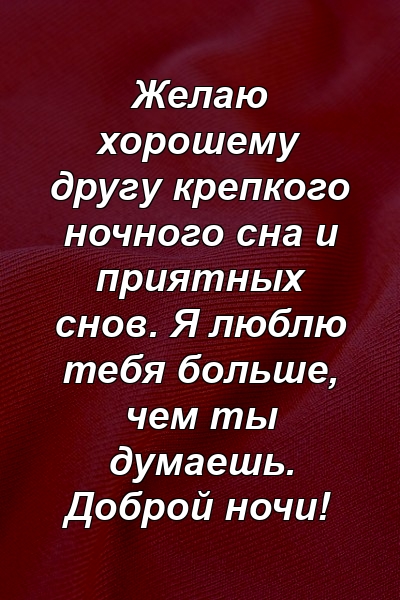 Желаю хорошему другу крепкого ночного сна и приятных снов. Я люблю тебя больше, чем ты думаешь. Доброй ночи!