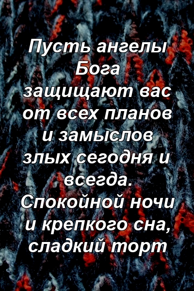 Пусть ангелы Бога защищают вас от всех планов и замыслов злых сегодня и всегда. Спокойной ночи и крепкого сна, сладкий торт