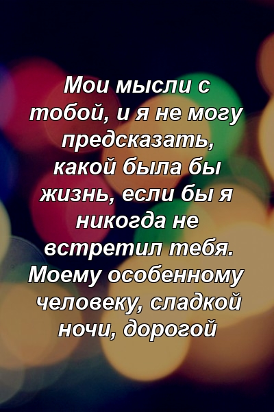 Мои мысли с тобой, и я не могу предсказать, какой была бы жизнь, если бы я никогда не встретил тебя. Моему особенному человеку, сладкой ночи, дорогой