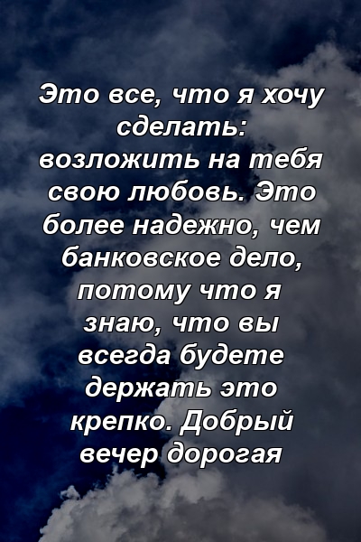 Это все, что я хочу сделать: возложить на тебя свою любовь. Это более надежно, чем банковское дело, потому что я знаю, что вы всегда будете держать это крепко. Добрый вечер дорогая