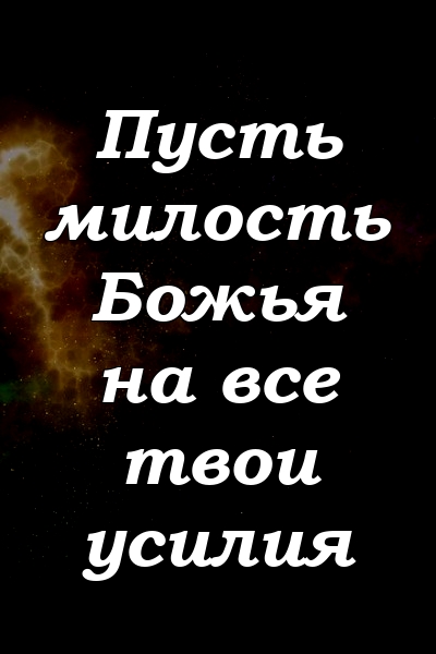 Пусть милость Божья на все твои усилия