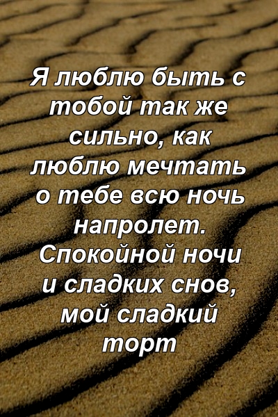 Я люблю быть с тобой так же сильно, как люблю мечтать о тебе всю ночь напролет. Спокойной ночи и сладких снов, мой сладкий торт