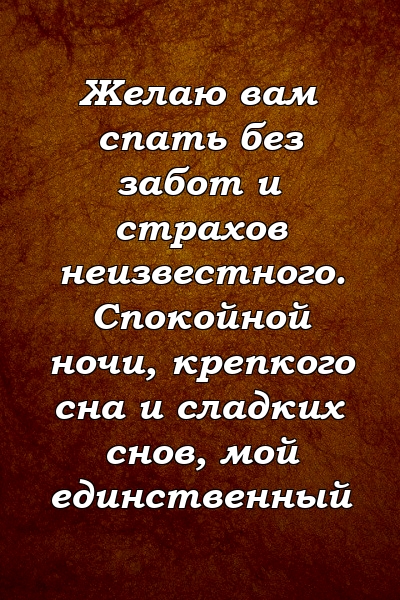 Желаю вам спать без забот и страхов неизвестного. Спокойной ночи, крепкого сна и сладких снов, мой единственный