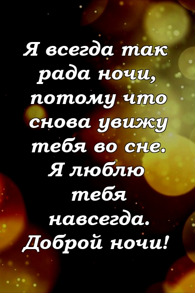 Я всегда так рада ночи, потому что снова увижу тебя во сне. Я люблю тебя навсегда. Доброй ночи!