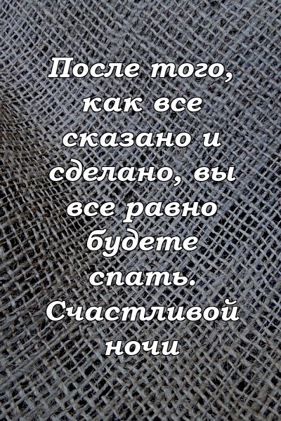 После того, как все сказано и сделано, вы все равно будете спать. Счастливой ночи