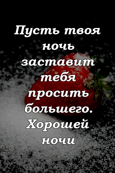 Пусть твоя ночь заставит тебя просить большего. Хорошей ночи