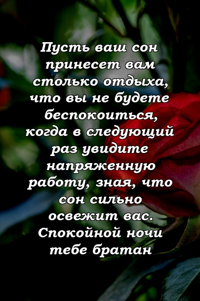 Пусть ваш сон принесет вам столько отдыха, что вы не будете беспокоиться, когда в следующий раз увидите напряженную работу, зная, что сон сильно освежит вас. Спокойной ночи тебе братан
