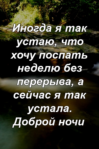 Иногда я так устаю, что хочу поспать неделю без перерыва, а сейчас я так устала. Доброй ночи