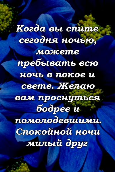 Когда вы спите сегодня ночью, можете пребывать всю ночь в покое и свете. Желаю вам проснуться бодрее и помолодевшими. Спокойной ночи милый друг