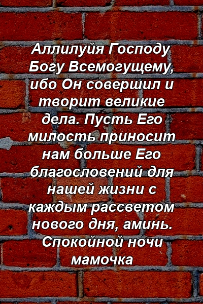 Аллилуйя Господу Богу Всемогущему, ибо Он совершил и творит великие дела. Пусть Его милость приносит нам больше Его благословений для нашей жизни с каждым рассветом нового дня, аминь. Спокойной ночи мамочка