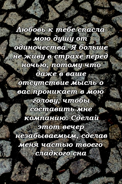 Любовь к тебе спасла мою душу от одиночества. Я больше не живу в страхе перед ночью, потому что даже в ваше отсутствие мысль о вас проникает в мою голову, чтобы составить мне компанию. Сделай этот вечер незабываемым, сделав меня частью твоего сладкого сна