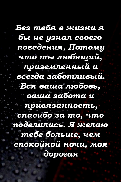 Без тебя в жизни я бы не узнал своего поведения, Потому что ты любящий, приземленный и всегда заботливый. Вся ваша любовь, ваша забота и привязанность, спасибо за то, что поделились. Я желаю тебе больше, чем спокойной ночи, моя дорогая