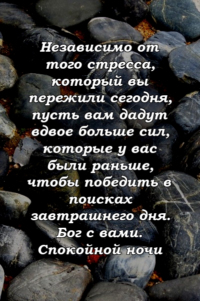 Независимо от того стресса, который вы пережили сегодня, пусть вам дадут вдвое больше сил, которые у вас были раньше, чтобы победить в поисках завтрашнего дня. Бог с вами. Спокойной ночи