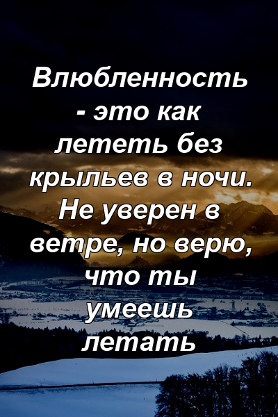 Влюбленность - это как лететь без крыльев в ночи. Не уверен в ветре, но верю, что ты умеешь летать