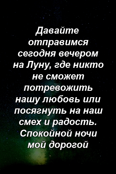 Давайте отправимся сегодня вечером на Луну, где никто не сможет потревожить нашу любовь или посягнуть на наш смех и радость. Спокойной ночи мой дорогой