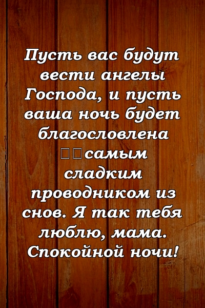 Пусть вас будут вести ангелы Господа, и пусть ваша ночь будет благословлена ​​самым сладким проводником из снов. Я так тебя люблю, мама. Спокойной ночи!