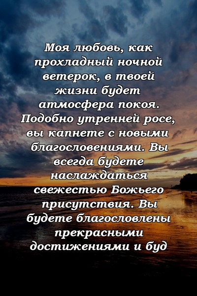 Моя любовь, как прохладный ночной ветерок, в твоей жизни будет атмосфера покоя. Подобно утренней росе, вы капнете с новыми благословениями. Вы всегда будете наслаждаться свежестью Божьего присутствия. Вы будете благословлены прекрасными достижениями и буд