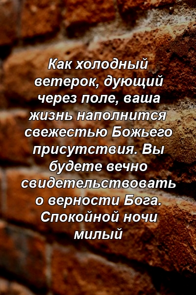 Как холодный ветерок, дующий через поле, ваша жизнь наполнится свежестью Божьего присутствия. Вы будете вечно свидетельствовать о верности Бога. Спокойной ночи милый