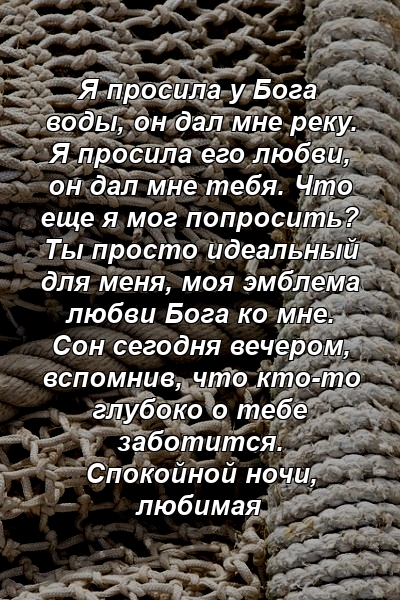 Я просила у Бога воды, он дал мне реку. Я просила его любви, он дал мне тебя. Что еще я мог попросить? Ты просто идеальный для меня, моя эмблема любви Бога ко мне. Сон сегодня вечером, вспомнив, что кто-то глубоко о тебе заботится. Спокойной ночи, любимая