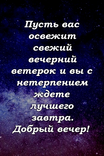 Пусть вас освежит свежий вечерний ветерок и вы с нетерпением ждете лучшего завтра. Добрый вечер!