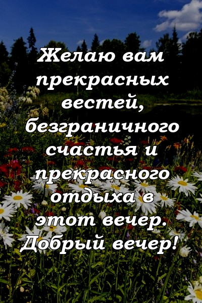 Желаю вам прекрасных вестей, безграничного счастья и прекрасного отдыха в этот вечер. Добрый вечер!