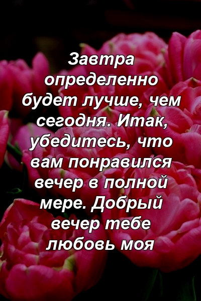 Завтра определенно будет лучше, чем сегодня. Итак, убедитесь, что вам понравился вечер в полной мере. Добрый вечер тебе любовь моя