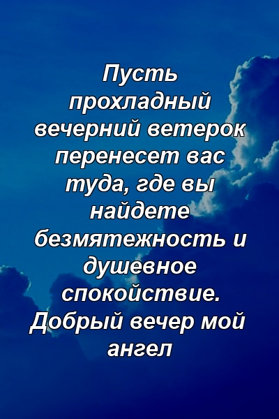 Пусть прохладный вечерний ветерок перенесет вас туда, где вы найдете безмятежность и душевное спокойствие. Добрый вечер мой ангел