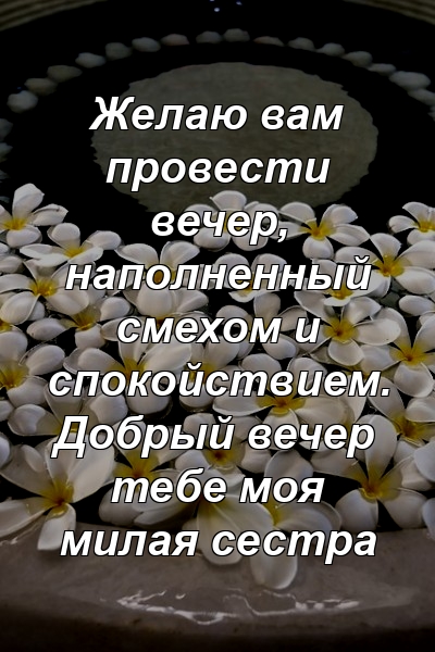 Желаю вам провести вечер, наполненный смехом и спокойствием. Добрый вечер тебе моя милая сестра