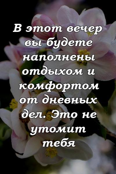 В этот вечер вы будете наполнены отдыхом и комфортом от дневных дел. Это не утомит тебя