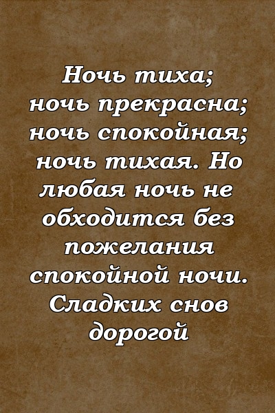 Ночь тиха; ночь прекрасна; ночь спокойная; ночь тихая. Но любая ночь не обходится без пожелания спокойной ночи. Сладких снов дорогой