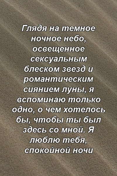 Глядя на темное ночное небо, освещенное сексуальным блеском звезд и романтическим сиянием луны, я вспоминаю только одно, о чем хотелось бы, чтобы ты был здесь со мной. Я люблю тебя, спокойной ночи