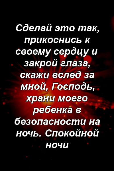 Сделай это так, прикоснись к своему сердцу и закрой глаза, скажи вслед за мной, Господь, храни моего ребенка в безопасности на ночь. Спокойной ночи