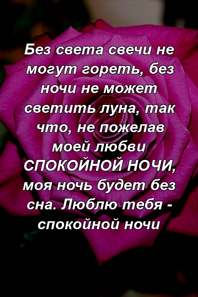 Без света свечи не могут гореть, без ночи не может светить луна, так что, не пожелав моей любви СПОКОЙНОЙ НОЧИ, моя ночь будет без сна. Люблю тебя - спокойной ночи