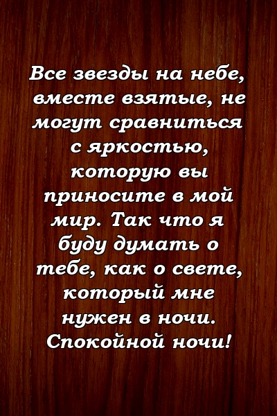 Все звезды на небе, вместе взятые, не могут сравниться с яркостью, которую вы приносите в мой мир. Так что я буду думать о тебе, как о свете, который мне нужен в ночи. Спокойной ночи!